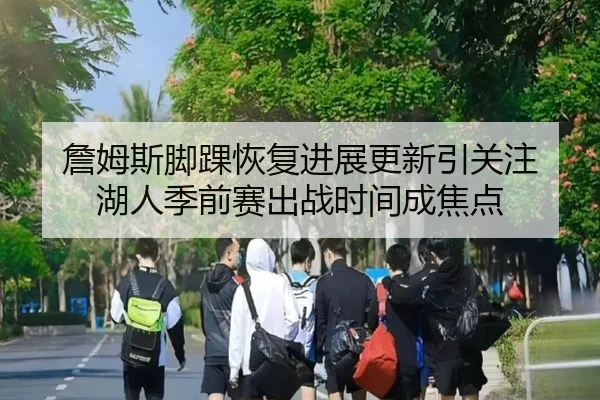 詹姆斯脚踝恢复进展更新引关注 湖人季前赛出战时间成焦点 - NGSPORTS