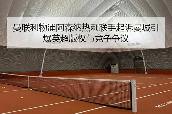 曼联利物浦阿森纳热刺联手起诉曼城引爆英超版权与竞争争议 | NGSPORTS